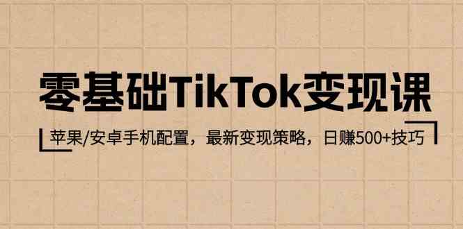 零基础TikTok变现课：苹果/安卓手机配置，最新变现策略，日赚500+技巧-皓哥创业笔记
