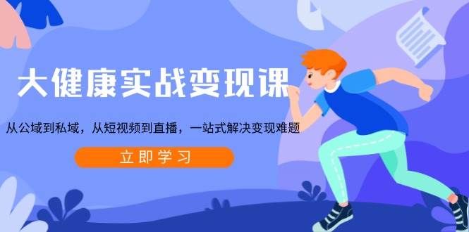 大健康实战变现课：从公域到私域，从短视频到直播，一站式解决变现难题-皓哥创业笔记