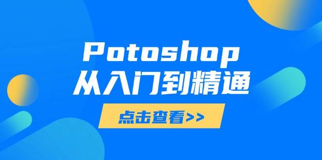 （14467期）Potoshop从入门到精通：基础到高级，掌握全面图像处理技能-皓哥创业笔记