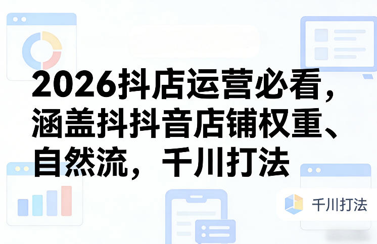 2026抖店运营必看，涵盖抖音店铺权重、自然流，千川打法-皓哥创业笔记