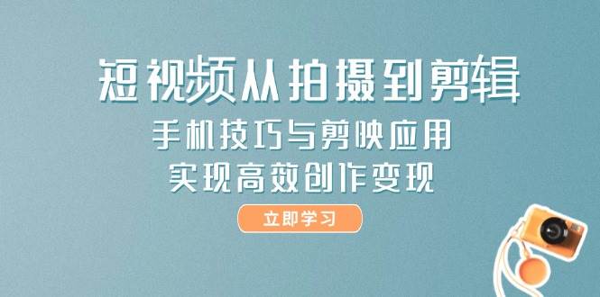 短视频从拍摄到剪辑，手机技巧与剪映应用，实现高效创作变现-皓哥创业笔记