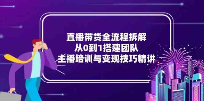 直播带货全流程拆解：从0到1搭建团队，主播培训与变现技巧精讲-皓哥创业笔记