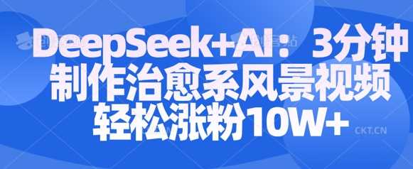 Deepseek+AI: 3分钟制作治愈系风景视频轻松涨粉10W-皓哥创业笔记