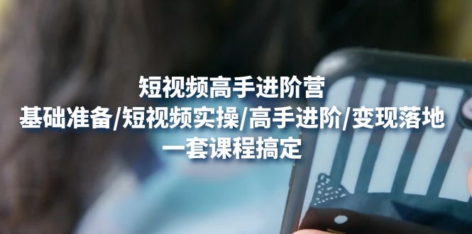（4582期）短视频高手进阶营：基础准备/短视频实操/高手进阶/变现落地，一套搞定-皓哥创业笔记