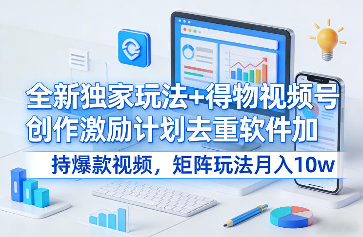 全新独家玩法+得物视频号创作激励计划去重软件加持爆款视频，矩阵玩法月入10w+【揭秘】-皓哥创业笔记