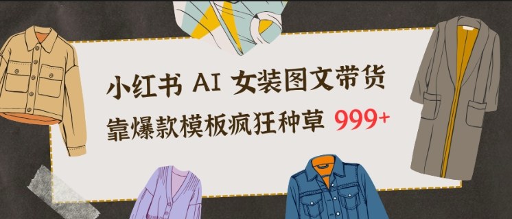 小红书AI女装图文带货，靠爆款模板疯狂种草999+-皓哥创业笔记