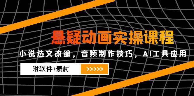 悬疑动画实操课程，小说选文改编，音频制作技巧，AI工具应用（附软件+素材）-皓哥创业笔记