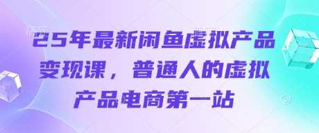 25年最新闲鱼虚拟产品变现课，普通人的虚拟产品电商第一站-皓哥创业笔记