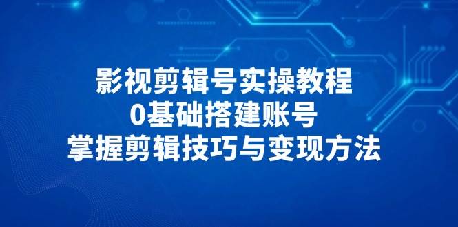 （14557期）影视剪辑号实操教程，0基础搭建账号，掌握剪辑技巧与变现方法-皓哥创业笔记