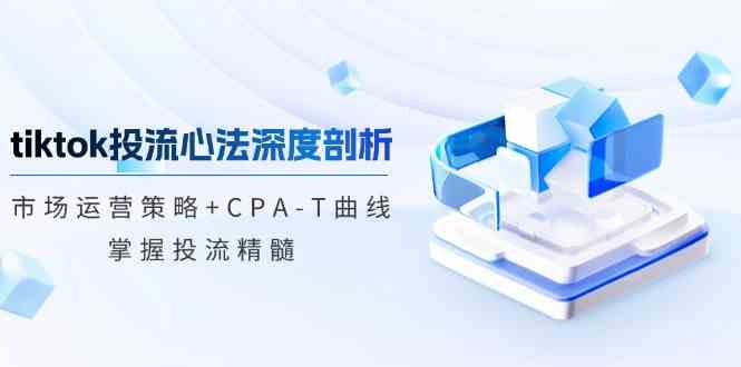 tiktok投流心法深度剖析：市场运营策略+CPA-T曲线，掌握投流精髓-皓哥创业笔记