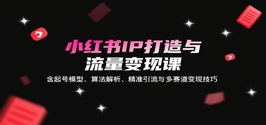 小红书IP打造与流量变现课：含起号模型、算法解析、精准引流与多赛道变现技巧-皓哥创业笔记