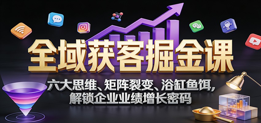 全域获客掘金课：六大思维、矩阵裂变、浴缸鱼饵，解锁企业业绩增长密码-皓哥创业笔记