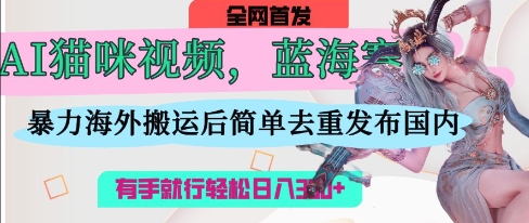AI猫咪视频蓝海赛道，操作简单，直接海外搬运，简单去重，操作简单，有手就行日入3张-皓哥创业笔记