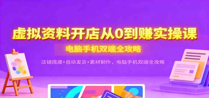 虚拟资料开店从0到赚实操课：店铺搭建+自动发货+素材制作，电脑手机双端全攻略-皓哥创业笔记