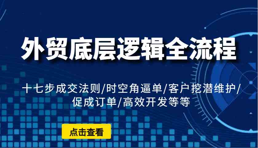 外贸底层逻辑全流程：十七步成交法则/时空角逼单/客户挖潜维护/促成订单/高效开发等等-皓哥创业笔记