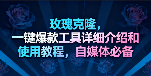 玫瑰克隆工具，一键去重爆款，自媒体必备神器-皓哥创业笔记