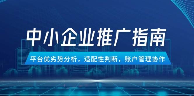 （14910期）中小企业竞价推广指南，平台优劣势分析，适配性判断，账户管理协作-皓哥创业笔记