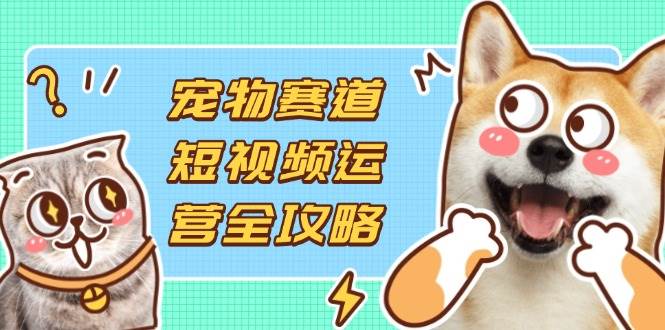 （14345期）宠物赛道短视频运营全攻略，选品拍摄剪辑实操，实现流量到收益转化-皓哥创业笔记
