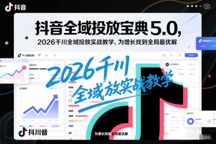 抖音全域投放宝典5.0，2026千川全域投放实战教学，为增长找到全局最优解-皓哥创业笔记