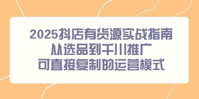 2025抖店有货源实战指南，从选品到千川推广，可直接复制的运营模式-皓哥创业笔记