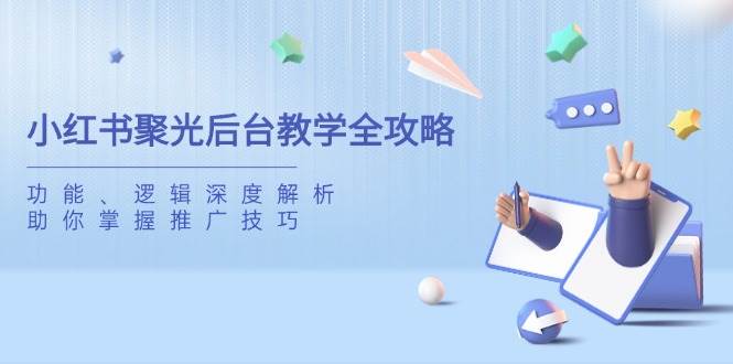 （14114期）小红书聚光后台教学全攻略，功能、逻辑深度解析，助你掌握推广技巧-皓哥创业笔记