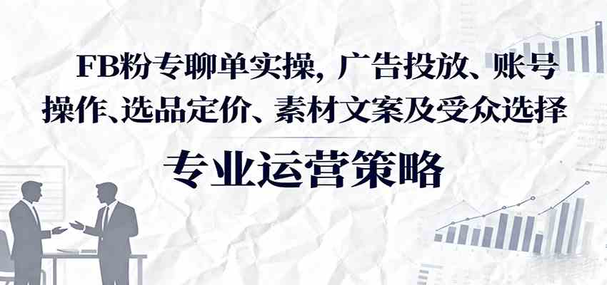 FB粉专聊单实操，广告投放、账号操作、选品定价、素材文案及受众选择-皓哥创业笔记
