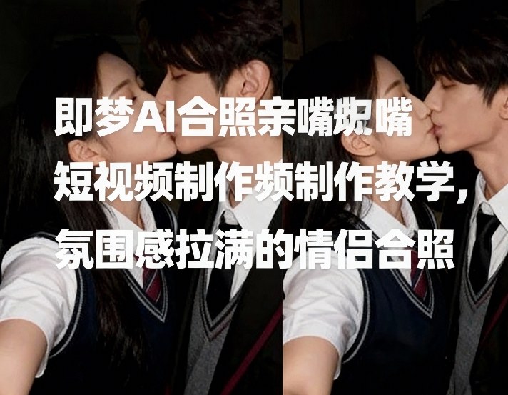 即梦AI合照亲嘴短视频制作教学，氛围感拉满的情侣合照-皓哥创业笔记