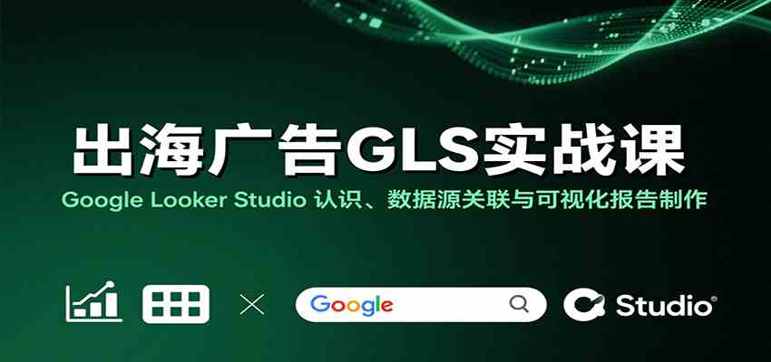 出海广告GLS实战课：Google Looker Studio 认识、数据源关联与可视化报告制作-皓哥创业笔记