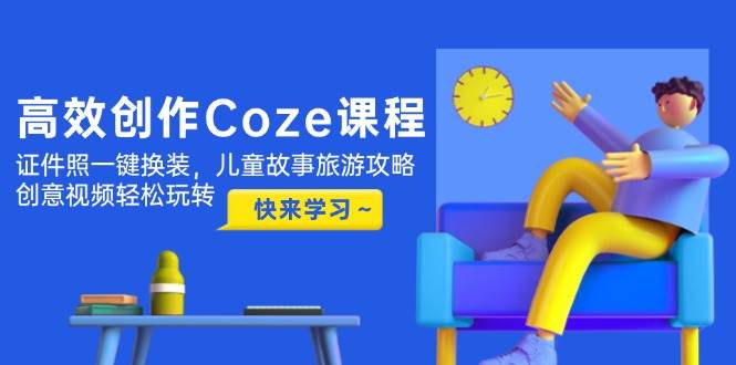 高效创作Coze课程，证件照一键换装，儿童故事旅游攻略，创意视频轻松玩转-皓哥创业笔记