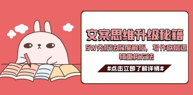 （15151期）文案思维升级秘籍，5W分析法深度解析，写作底层逻辑重构方法-皓哥创业笔记