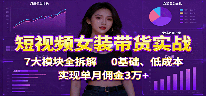 短视频女装带货实战：7大模块全拆解，0基础、低成本，实现单月佣金3万+-皓哥创业笔记