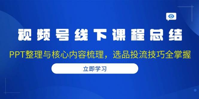 视频号线下课程总结：PPT整理与核心内容梳理，选品投流技巧全掌握-皓哥创业笔记