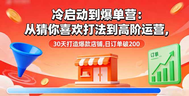 （16177期）冷启动到爆单营：从猜你喜欢打法到高阶运营,30天打造爆款店铺,日订单破200-皓哥创业笔记