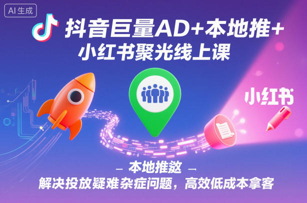 抖音巨量AD+本地推+小红书聚光线上课，解决投放疑难杂症问题，高效低成本拿客-皓哥创业笔记