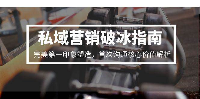 （15150期）私域营销破冰指南，完美第一印象塑造，首次沟通核心价值解析-皓哥创业笔记