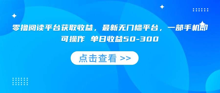 （15652期）零撸阅读平台获取收益，最新无门槛平台，一部手机即可操作 单日收益50-300-皓哥创业笔记