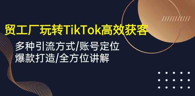 外贸工厂玩转TikTok高效获客，多种引流方式/账号定位/爆款打造/全方位讲解-皓哥创业笔记