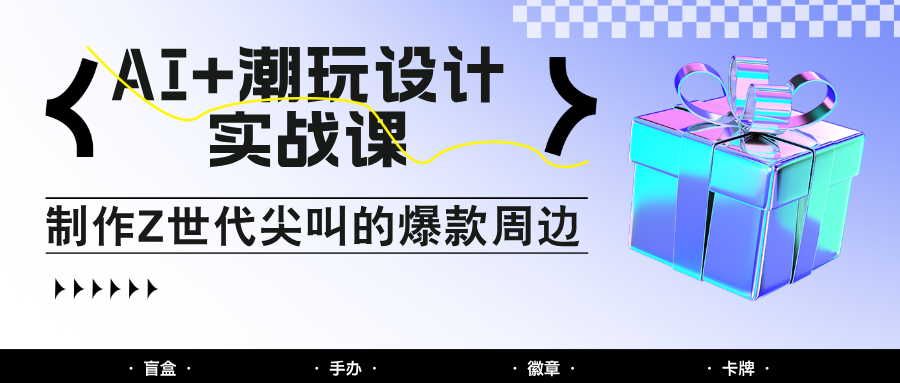 AI+潮玩设计实战课：手把手教你制作Z世代尖叫的爆款周边，自媒体人必学印钞术！-皓哥创业笔记