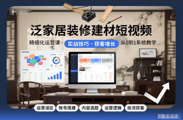 泛家居装修建材短视频精细化运营课，运营误区+账号搭建+内容选题+运营逻辑+投流获客-皓哥创业笔记