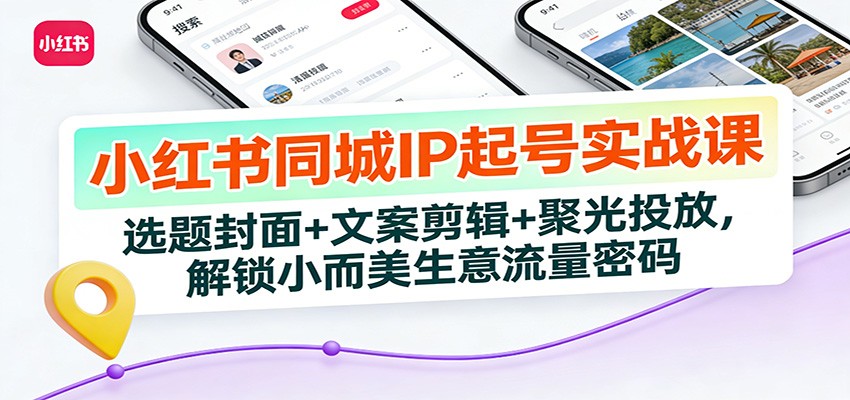 小红书同城IP起号实战课：选题封面+文案剪辑+聚光投放，解锁小而美生意流量密码-皓哥创业笔记