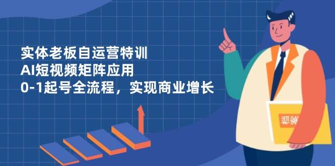 (14487期)实体老板自运营特训,AI短视频矩阵应用,0-1起号全流程,实现商业增长-皓哥创业笔记