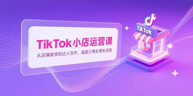 （15290期）TikTok小店运营课，从店铺装修到达人合作，涵盖订单处理全流程-皓哥创业笔记