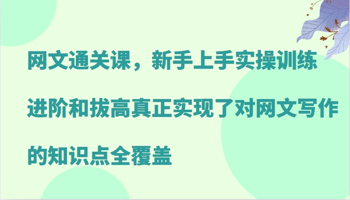 网文通关课,新手上手实操训练,进阶和拔高真正实现了对网文写作的知识点全覆盖-皓哥创业笔记