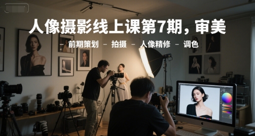 人像摄影线上课第7期，审美-前期策划-拍摄-人像精修-调色-皓哥创业笔记
