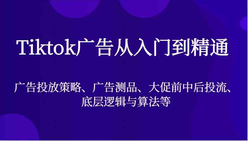 Tiktok广告从入门到精通，广告投放策略、广告测品、大促前中后投流、底层逻辑与算法等-皓哥创业笔记