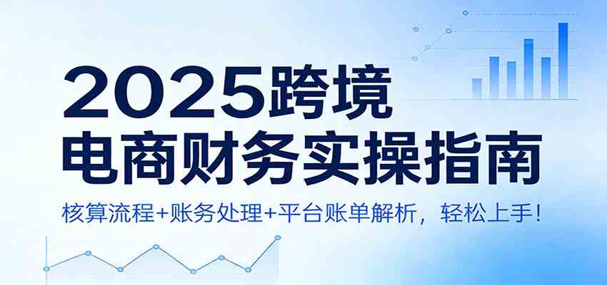 2025跨境电商财务实操指南：核算流程+账务处理+平台账单解析，轻松上手！-皓哥创业笔记