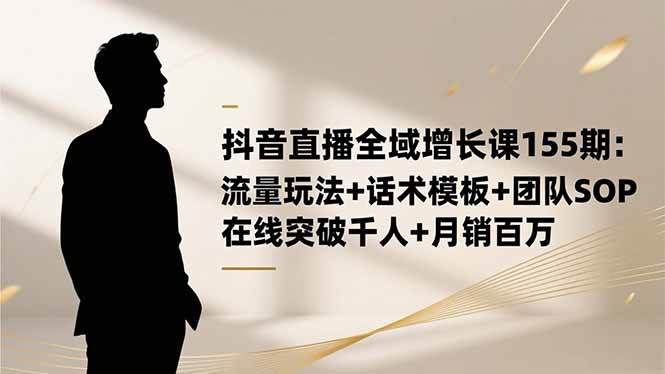 （16586期）抖音直播全域增长课155期：流量玩法+话术模板+团队SOP，在线突破千人+…-皓哥创业笔记