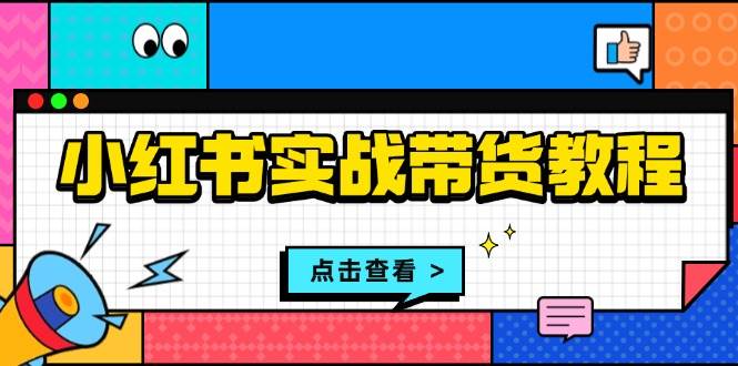 小红书实战带货教程：从开店到选品、笔记制作、发货、售后等全方位指导-皓哥创业笔记