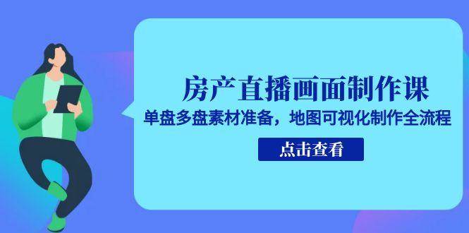 房产直播画面制作课，单盘多盘素材准备，地图可视化制作全流程-皓哥创业笔记