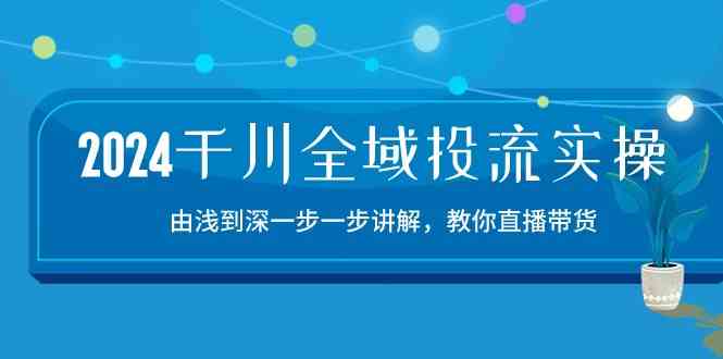 2024千川全域投流精品实操：由谈到深一步一步讲解，教你直播带货（15节）-皓哥创业笔记